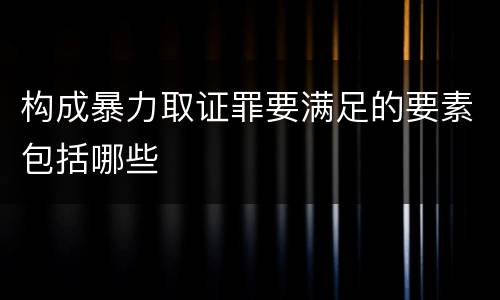 构成暴力取证罪要满足的要素包括哪些