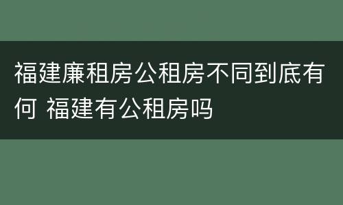 福建廉租房公租房不同到底有何 福建有公租房吗