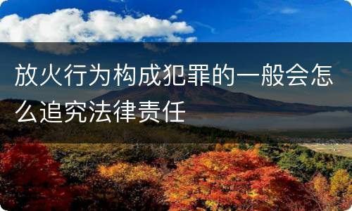 放火行为构成犯罪的一般会怎么追究法律责任