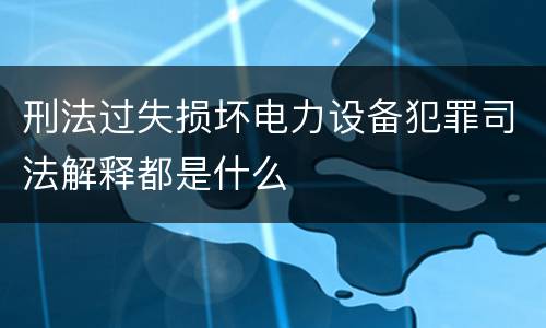 刑法过失损坏电力设备犯罪司法解释都是什么