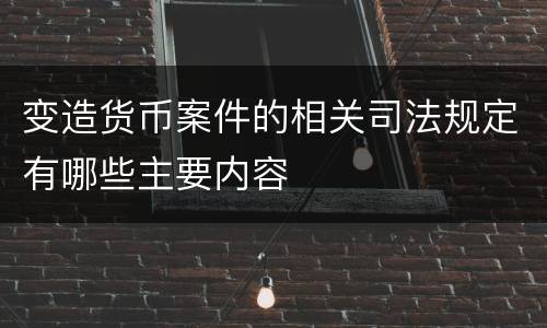 变造货币案件的相关司法规定有哪些主要内容