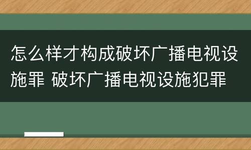 怎么样才构成破坏广播电视设施罪 破坏广播电视设施犯罪