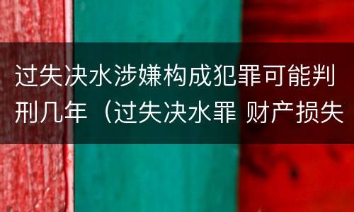 过失决水涉嫌构成犯罪可能判刑几年（过失决水罪 财产损失标准）