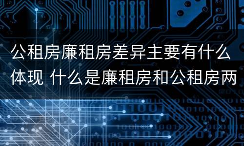 公租房廉租房差异主要有什么体现 什么是廉租房和公租房两个有什么特点