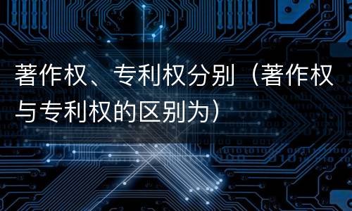 著作权、专利权分别（著作权与专利权的区别为）