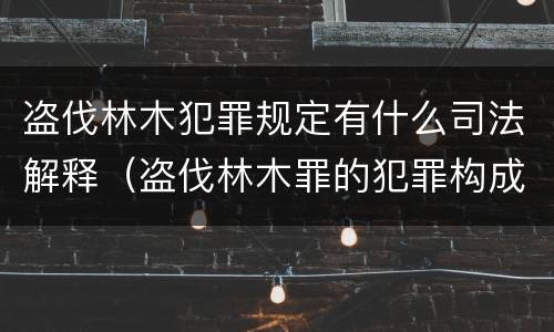 盗伐林木犯罪规定有什么司法解释（盗伐林木罪的犯罪构成）