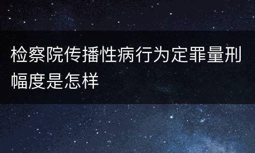 检察院传播性病行为定罪量刑幅度是怎样