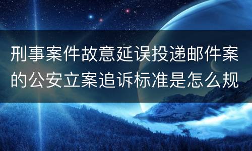 刑事案件故意延误投递邮件案的公安立案追诉标准是怎么规定