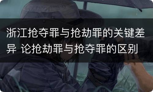 浙江抢夺罪与抢劫罪的关键差异 论抢劫罪与抢夺罪的区别