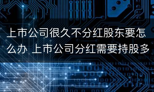 上市公司很久不分红股东要怎么办 上市公司分红需要持股多久