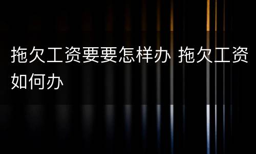 拖欠工资要要怎样办 拖欠工资如何办