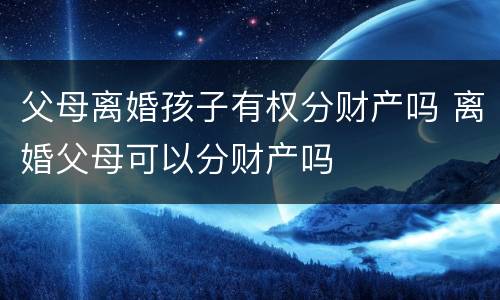 父母离婚孩子有权分财产吗 离婚父母可以分财产吗