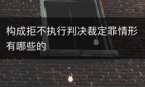 构成拒不执行判决裁定罪情形有哪些的
