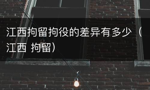 江西拘留拘役的差异有多少（江西 拘留）