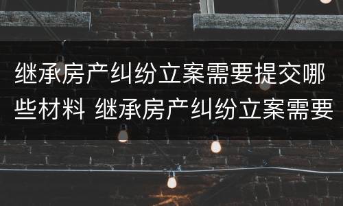 继承房产纠纷立案需要提交哪些材料 继承房产纠纷立案需要提交哪些材料和材料