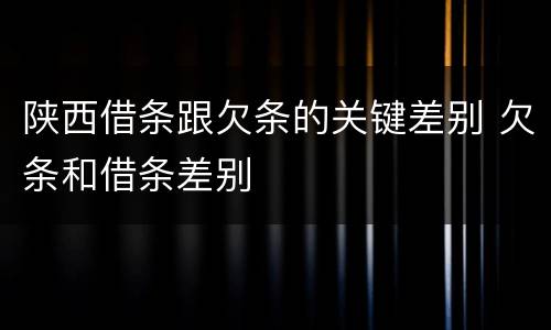 陕西借条跟欠条的关键差别 欠条和借条差别