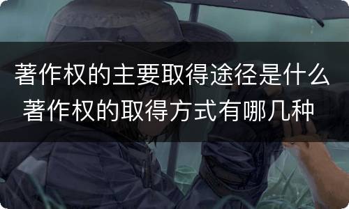 著作权的主要取得途径是什么 著作权的取得方式有哪几种