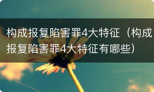 构成报复陷害罪4大特征（构成报复陷害罪4大特征有哪些）