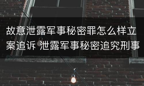 故意泄露军事秘密罪怎么样立案追诉 泄露军事秘密追究刑事责任