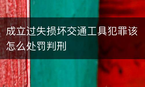 成立过失损坏交通工具犯罪该怎么处罚判刑