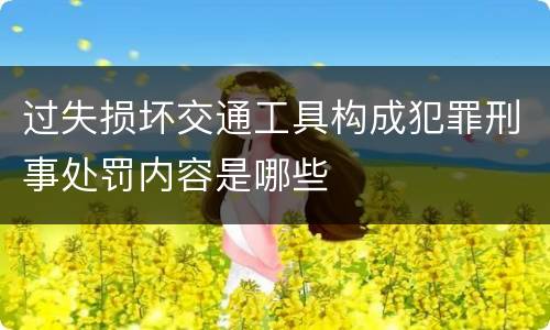 过失损坏交通工具构成犯罪刑事处罚内容是哪些