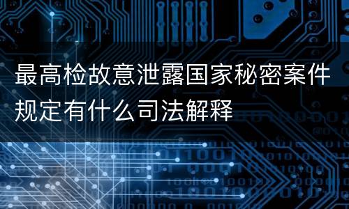 最高检故意泄露国家秘密案件规定有什么司法解释