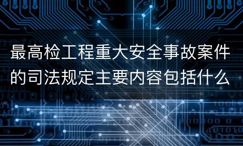 最高检工程重大安全事故案件的司法规定主要内容包括什么