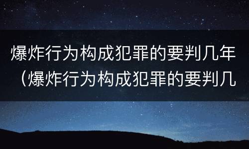 爆炸行为构成犯罪的要判几年（爆炸行为构成犯罪的要判几年以上）