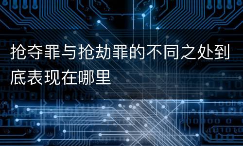 抢夺罪与抢劫罪的不同之处到底表现在哪里