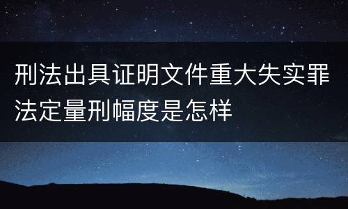 刑法出具证明文件重大失实罪法定量刑幅度是怎样