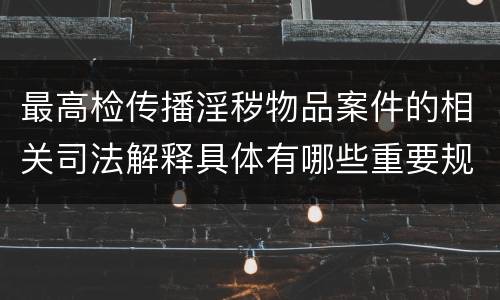 最高检传播淫秽物品案件的相关司法解释具体有哪些重要规定