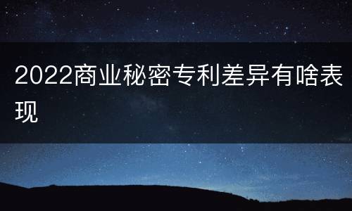 2022商业秘密专利差异有啥表现