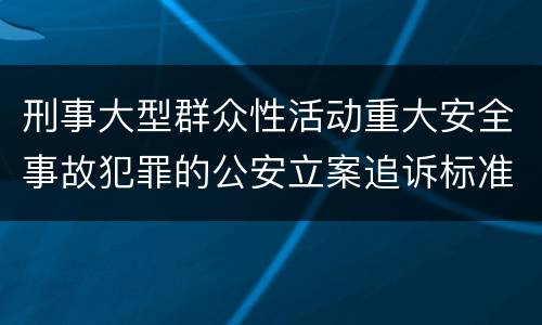 刑事大型群众性活动重大安全事故犯罪的公安立案追诉标准有哪些规定
