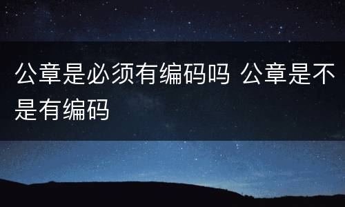 公章是必须有编码吗 公章是不是有编码