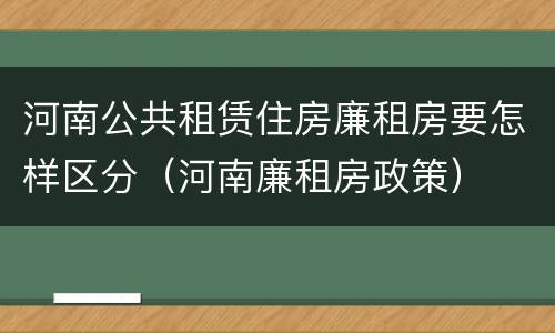 河南公共租赁住房廉租房要怎样区分（河南廉租房政策）