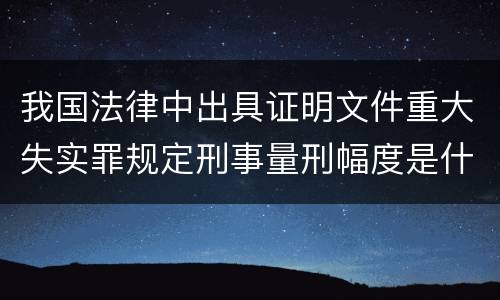 我国法律中出具证明文件重大失实罪规定刑事量刑幅度是什么