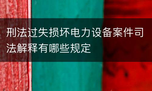 刑法过失损坏电力设备案件司法解释有哪些规定