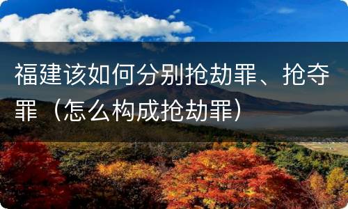 福建该如何分别抢劫罪、抢夺罪（怎么构成抢劫罪）