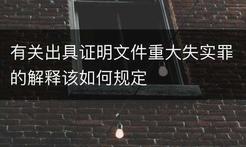 有关出具证明文件重大失实罪的解释该如何规定