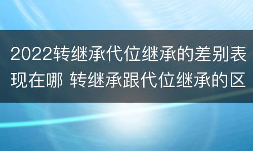 2022转继承代位继承的差别表现在哪 转继承跟代位继承的区别
