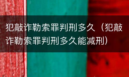 犯敲诈勒索罪判刑多久（犯敲诈勒索罪判刑多久能减刑）