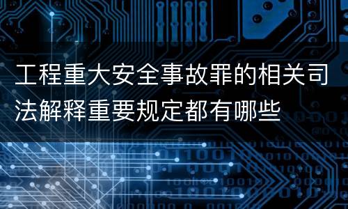 工程重大安全事故罪的相关司法解释重要规定都有哪些
