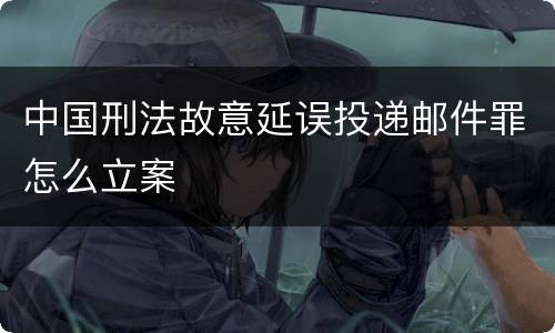 中国刑法故意延误投递邮件罪怎么立案
