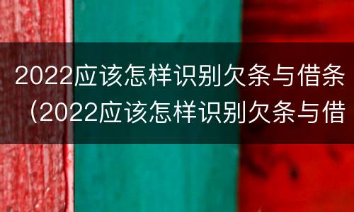 2022应该怎样识别欠条与借条（2022应该怎样识别欠条与借条呢）