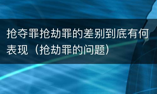 抢夺罪抢劫罪的差别到底有何表现（抢劫罪的问题）