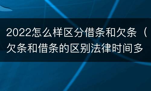2022怎么样区分借条和欠条（欠条和借条的区别法律时间多少年）