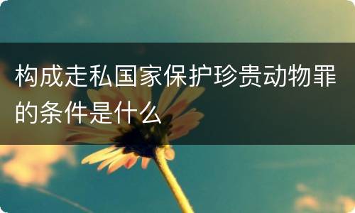 构成走私国家保护珍贵动物罪的条件是什么
