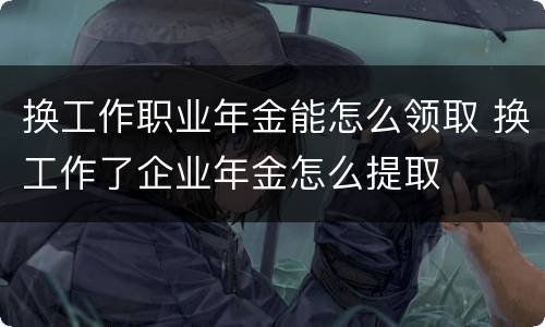换工作职业年金能怎么领取 换工作了企业年金怎么提取