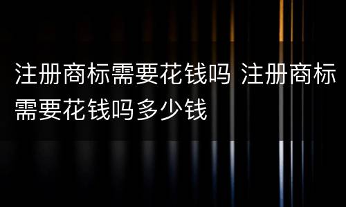 注册商标需要花钱吗 注册商标需要花钱吗多少钱