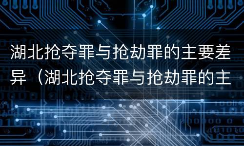 湖北抢夺罪与抢劫罪的主要差异（湖北抢夺罪与抢劫罪的主要差异是）